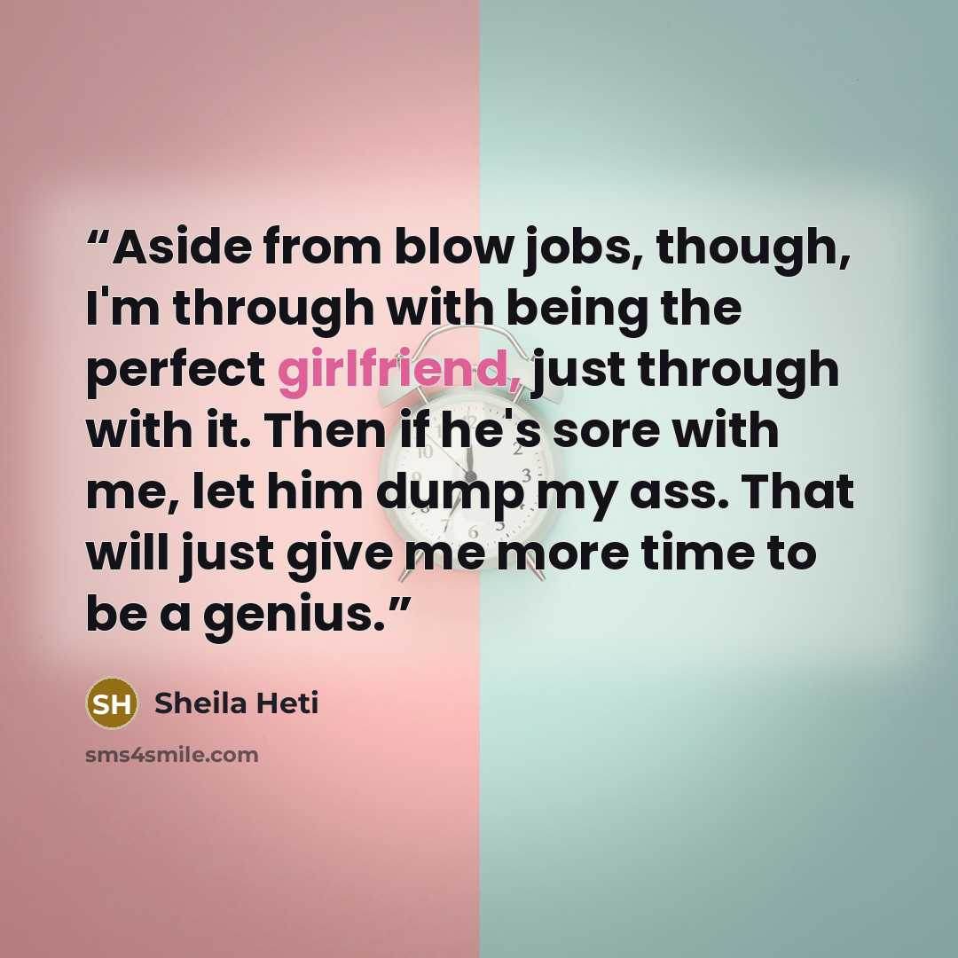“Aside from blow jobs, though, I'm through with being the perfect girlfriend, just through with it. Then if he's sore with me, let him dump my ass. That will just give me more time to be a genius.” quote by Sheila Heti