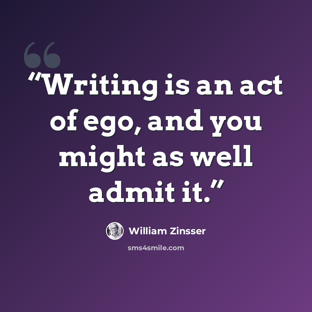 “Writing is an act of ego, and you might as well admit it.” quote by William Zinsser