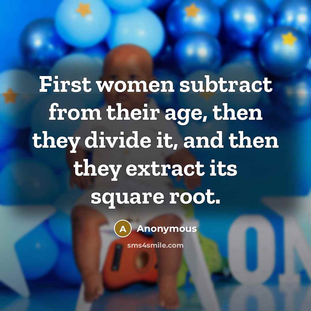“First women subtract from their age, then they divide it, and then they extract its square root.” quote by Anonymous
