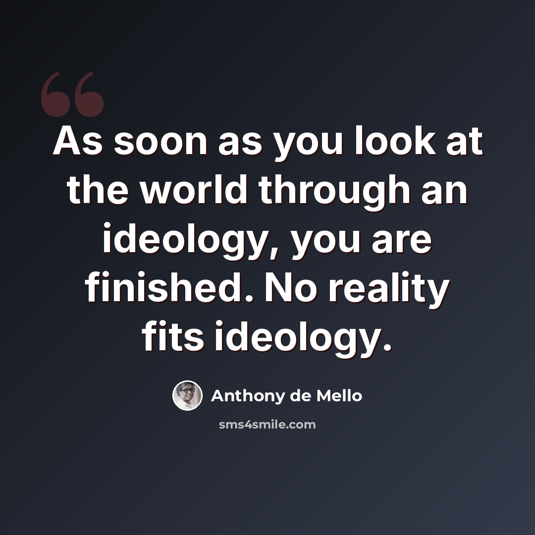 “As soon as you look at the world through an ideology, you are finished. No reality fits ideology.” quote by Anthony de Mello
