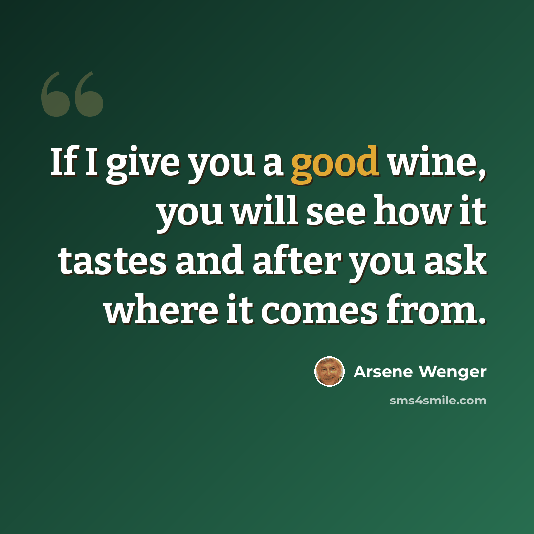 “If I give you a good wine, you will see how it tastes and after you ask where it comes from.” quote by Arsene Wenger