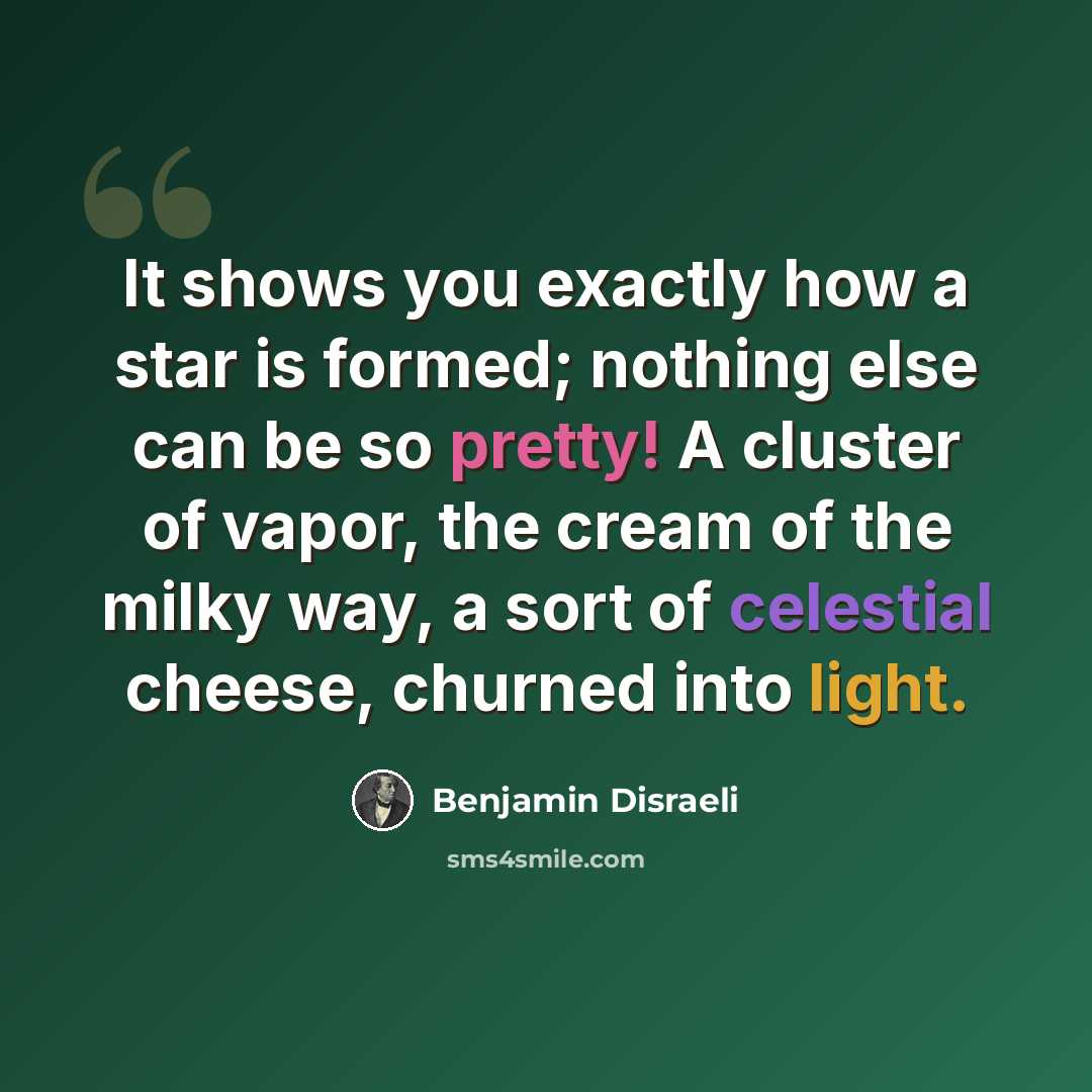 “It shows you exactly how a star is formed; nothing else can be so pretty! A cluster of vapor, the cream of the milky way, a sort of celestial cheese, churned into light.” quote by Benjamin Disraeli