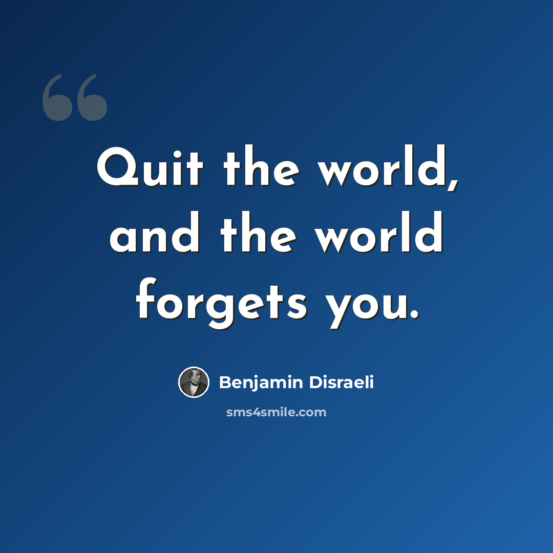 “Quit the world, and the world forgets you.” quote by Benjamin Disraeli