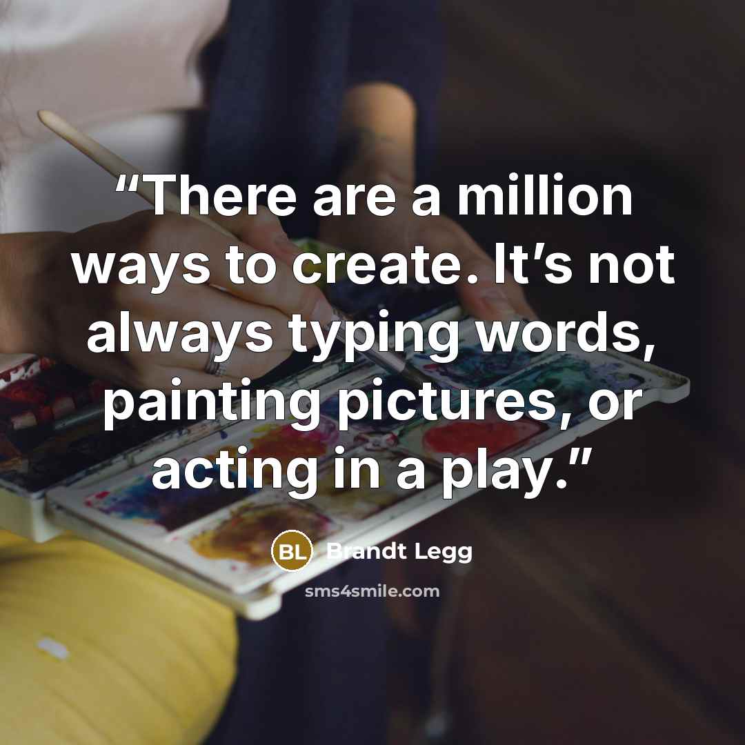 “There are a million ways to create. It’s not always typing words, painting pictures, or acting in a play.” quote by Brandt Legg