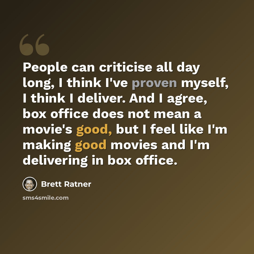 “People can criticise all day long, I think I've proven myself, I think I deliver. And I agree, box office does not mean a movie's good, but I feel like I'm making good movies and I'm delivering in box office.” quote by Brett Ratner