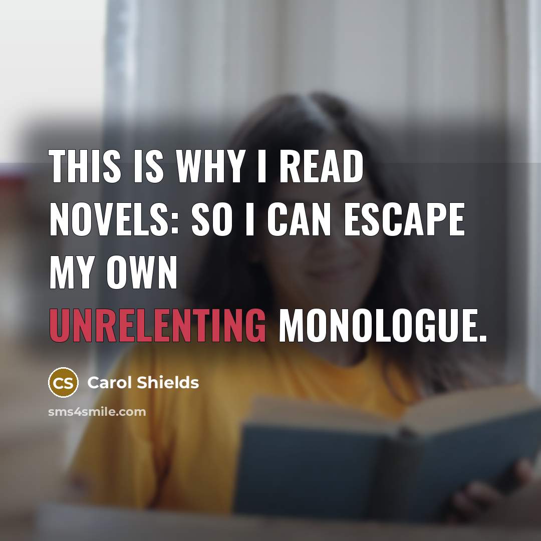 “This is why I read novels: so I can escape my own unrelenting monologue.” quote by Carol Shields