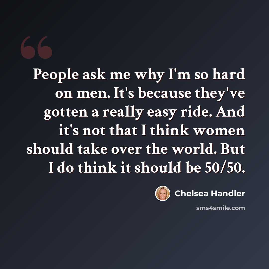 “People ask me why I'm so hard on men. It's because they've gotten a really easy ride. And it's not that I think women should take over the world. But I do think it should be 50/50.” quote by Chelsea Handler