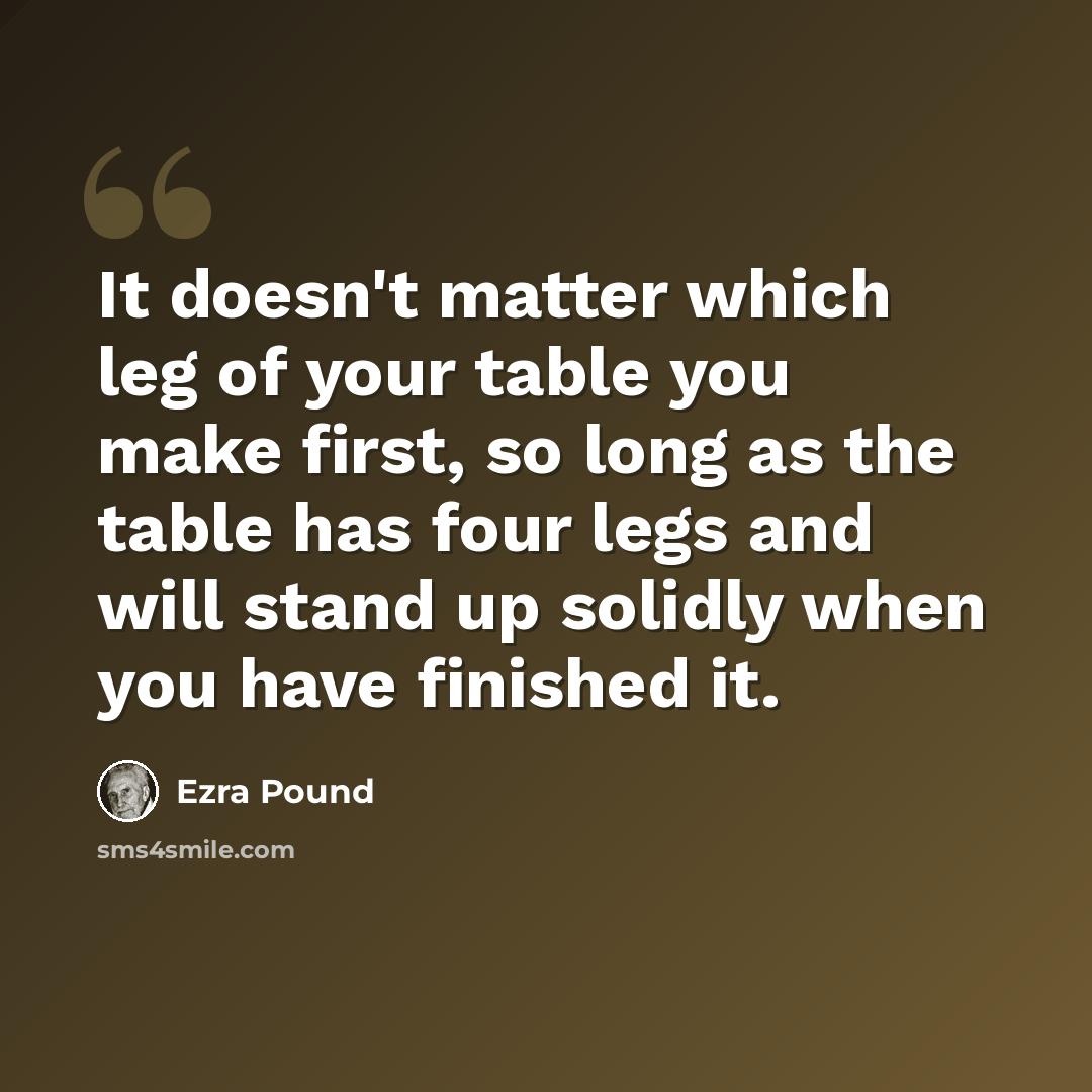 “It doesn't matter which leg of your table you make first, so long as the table has four legs and will stand up solidly when you have finished it.” quote by Ezra Pound