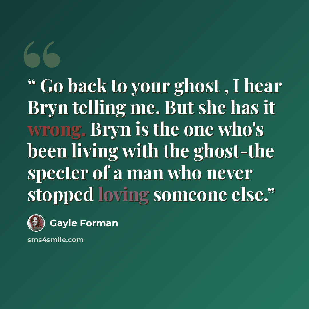“Go back to your ghost , I hear Bryn telling me. But she has it wrong. Bryn is the one who's been living with the ghost-the specter of a man who never stopped loving someone else.” quote by Gayle Forman