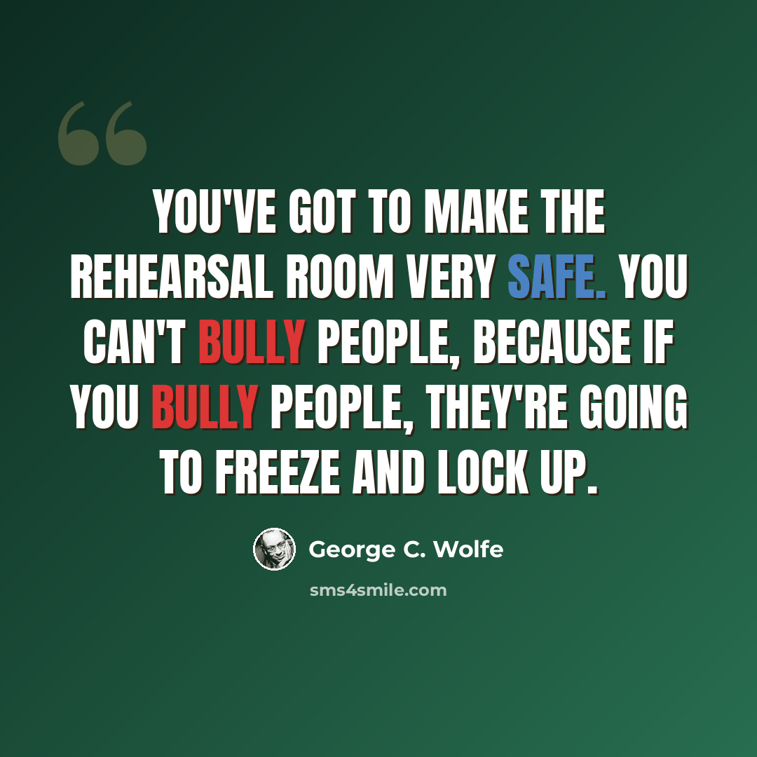 “You've got to make the rehearsal room very safe. You can't bully people, because if you bully people, they're going to freeze and lock up.” quote by George C. Wolfe