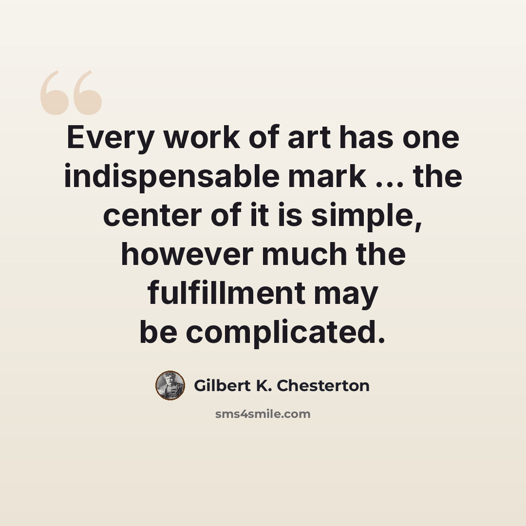 “Every work of art has one indispensable mark ... the center of it is simple, however much the fulfillment may be complicated.” quote by Gilbert K. Chesterton