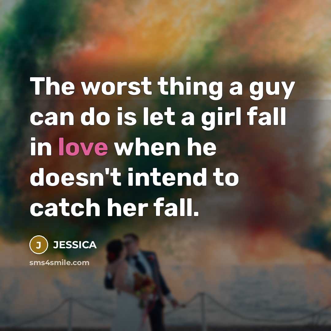 “The worst thing a guy can do is let a girl fall in love when he doesn't intend to catch her fall.” quote by Jessica