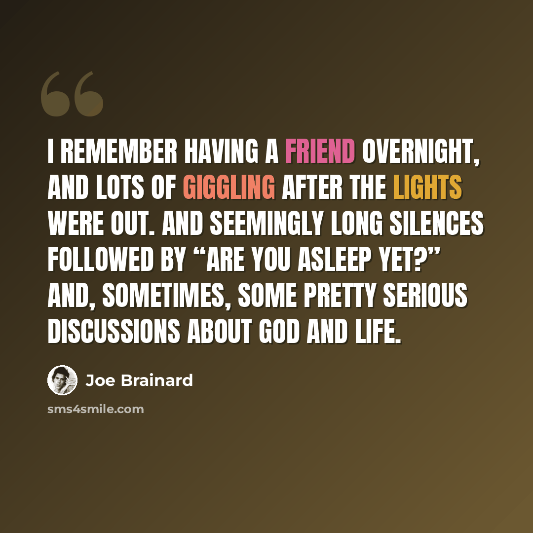 “I remember having a friend overnight, and lots of giggling after the lights were out. And seemingly long silences followed by “Are you asleep yet?” and, sometimes, some pretty serious discussions about God and Life.” quote by Joe Brainard