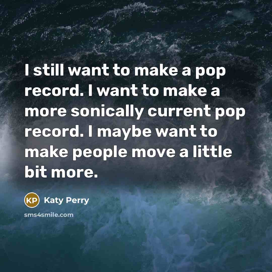 “I still want to make a pop record. I want to make a more sonically current pop record. I maybe want to make people move a little bit more.” quote by Katy Perry