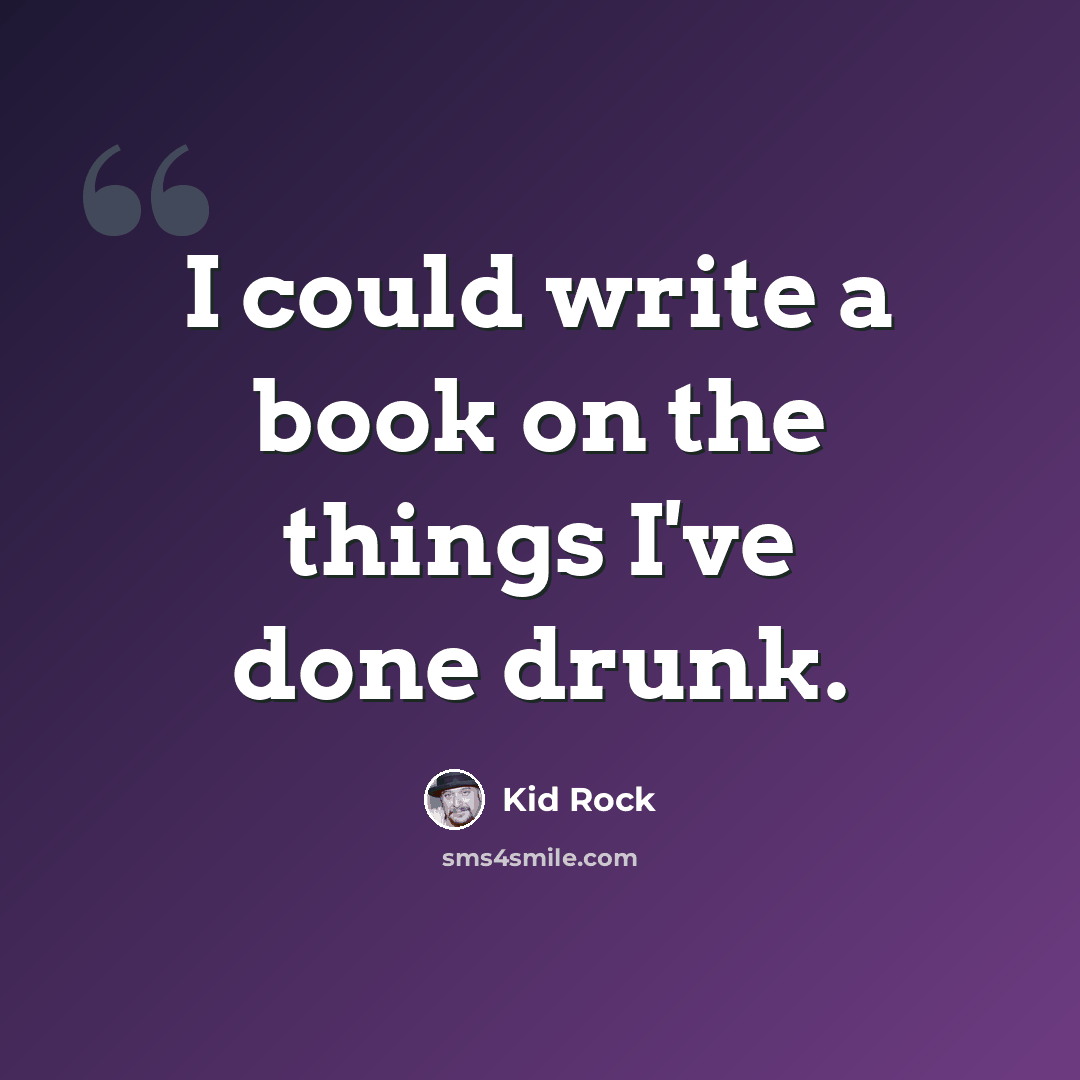 “I could write a book on the things I've done drunk.” quote by Kid Rock
