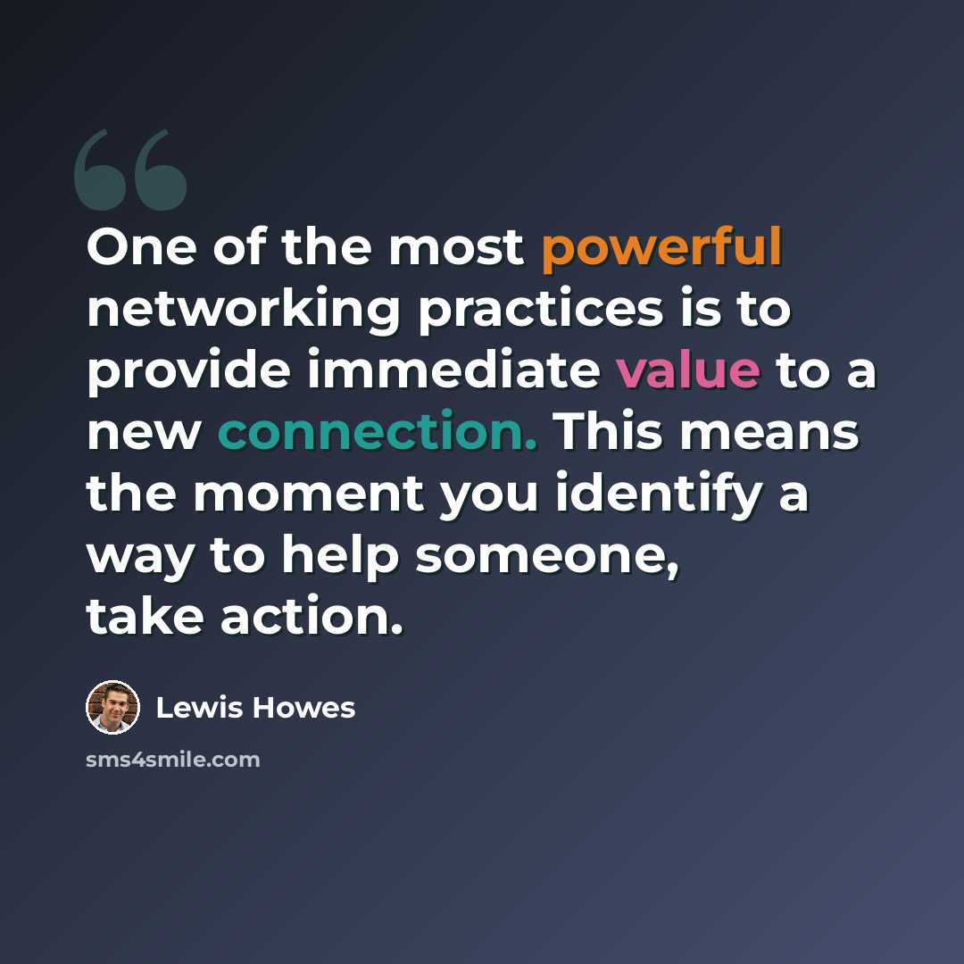 “One of the most powerful networking practices is to provide immediate value to a new connection. This means the moment you identify a way to help someone, take action.” quote by Lewis Howes