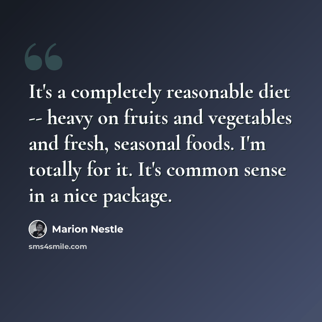 “It's a completely reasonable diet -- heavy on fruits and vegetables and fresh, seasonal foods. I'm totally for it. It's common sense in a nice package.” quote by Marion Nestle