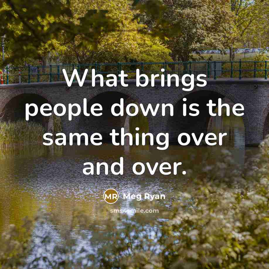 “What brings people down is the same thing over and over.” quote by Meg Ryan