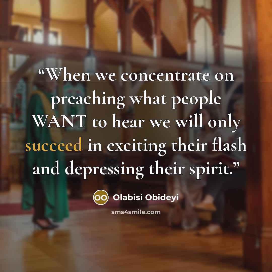 “When we concentrate on preaching what people WANT to hear we will only succeed in exciting their flash and depressing their spirit.” quote by Olabisi Obideyi