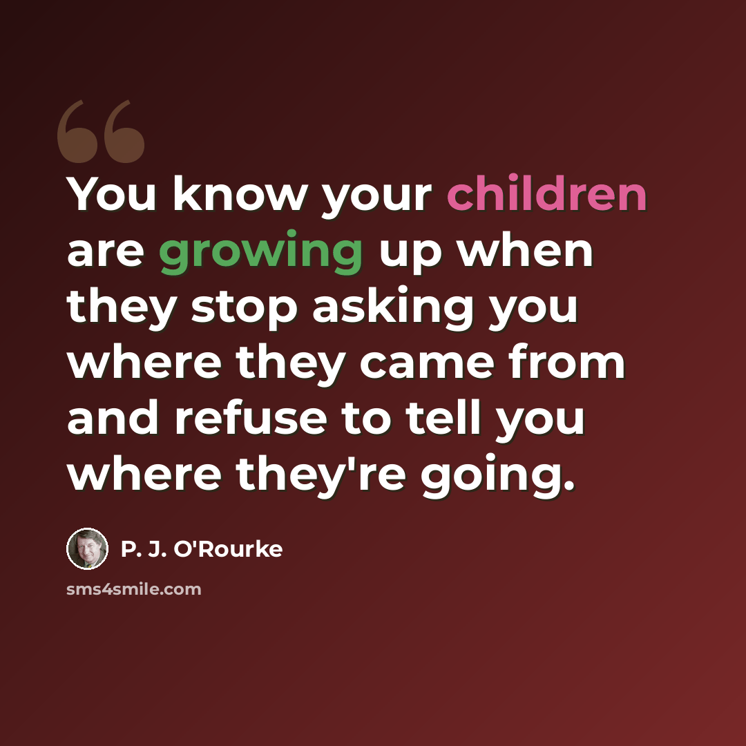“You know your children are growing up when they stop asking you where they came from and refuse to tell you where they're going.” quote by P. J. O'Rourke