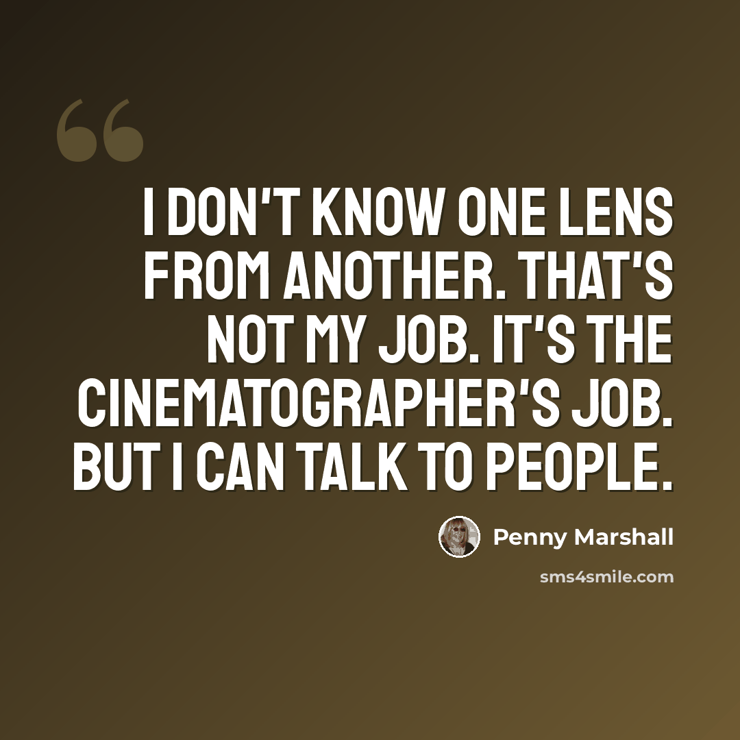 “I don't know one lens from another. That's not my job. It's the cinematographer's job. But I can talk to people.” quote by Penny Marshall