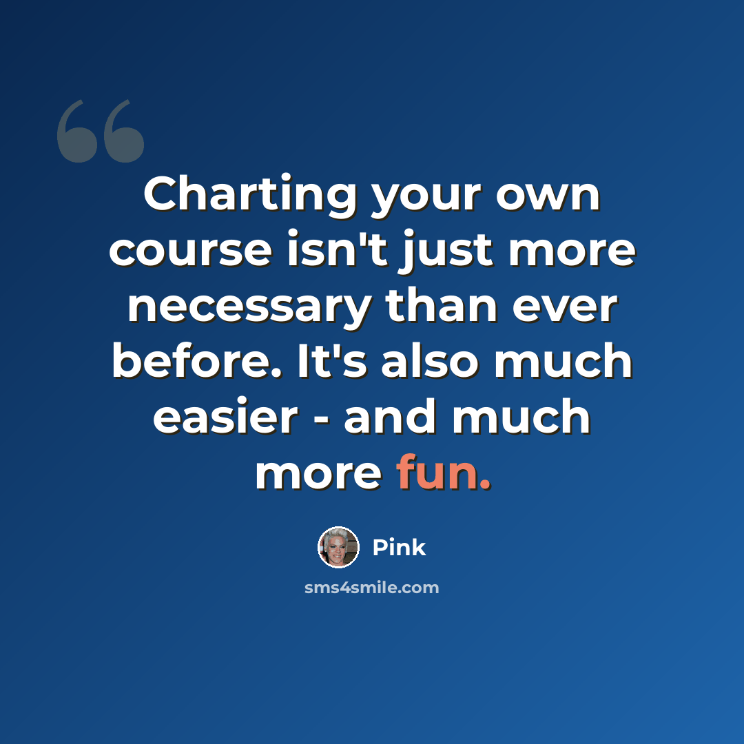 “Charting your own course isn't just more necessary than ever before. It's also much easier - and much more fun.” quote by Pink