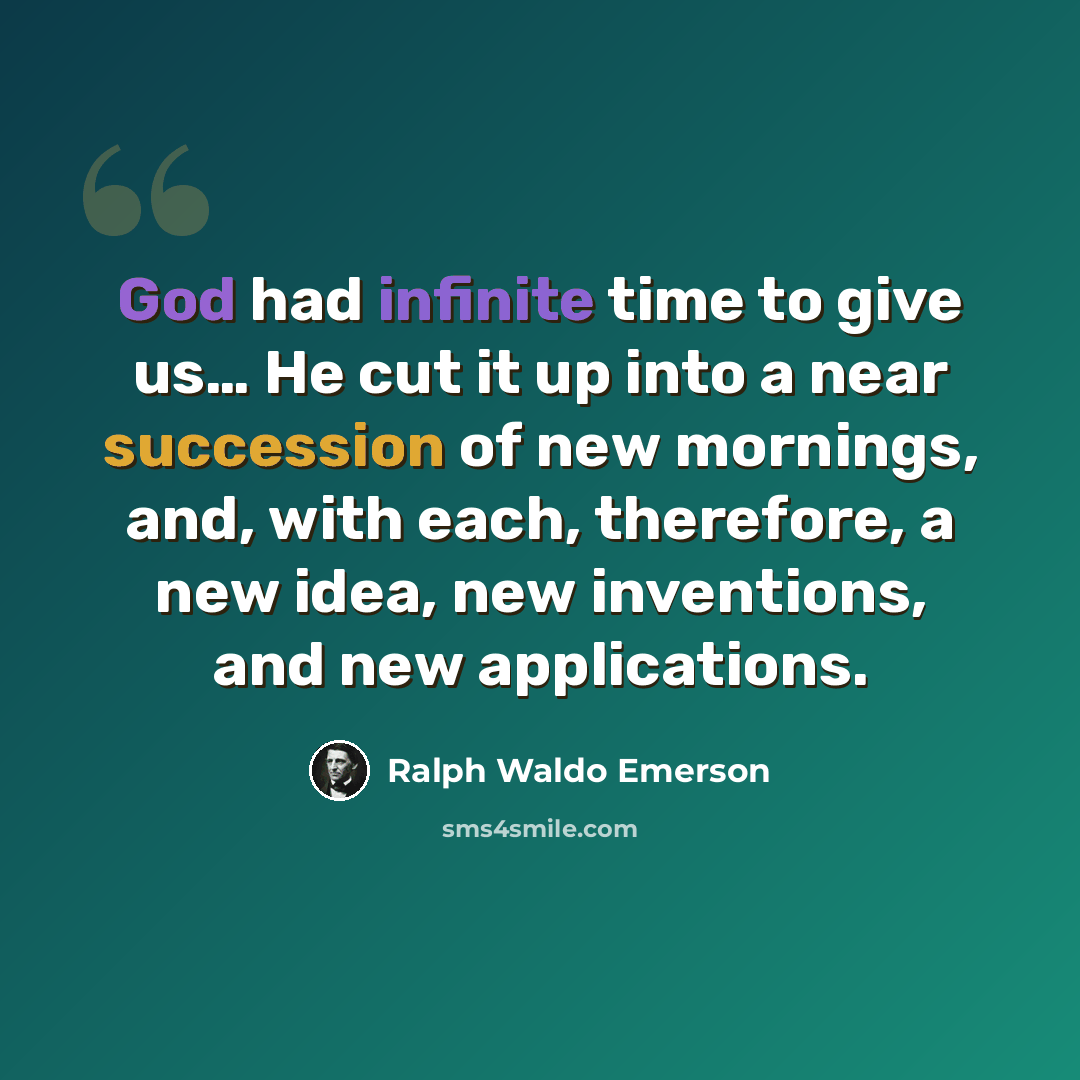 “God had infinite time to give us… He cut it up into a near succession of new mornings, and, with each, therefore, a new idea, new inventions, and new applications.” quote by Ralph Waldo Emerson