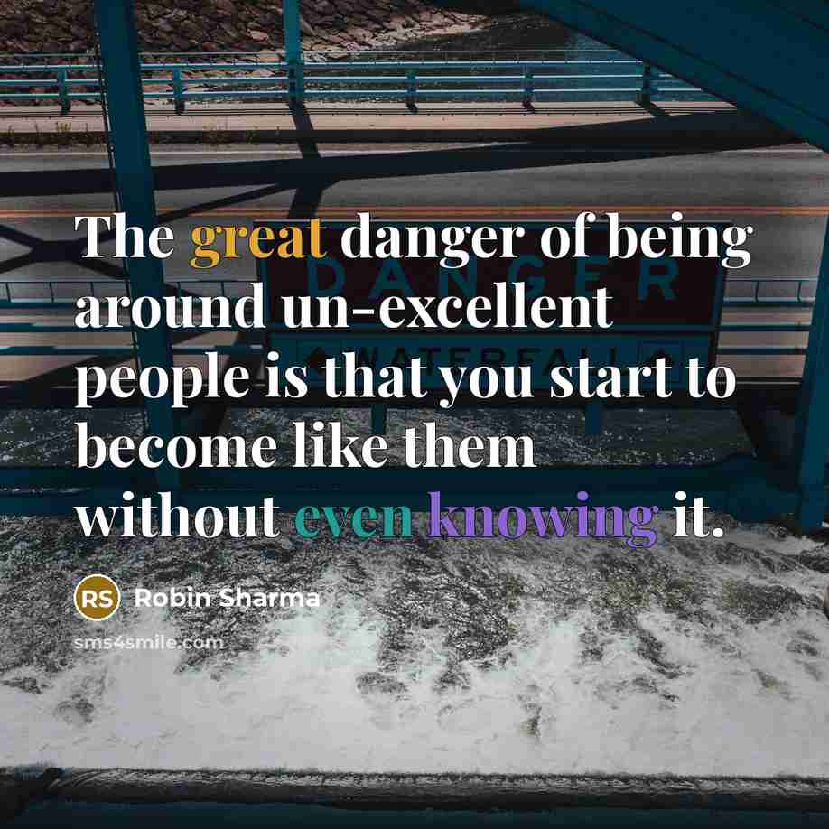 “The great danger of being around un-excellent people is that you start to become like them without even knowing it.” quote by Robin Sharma