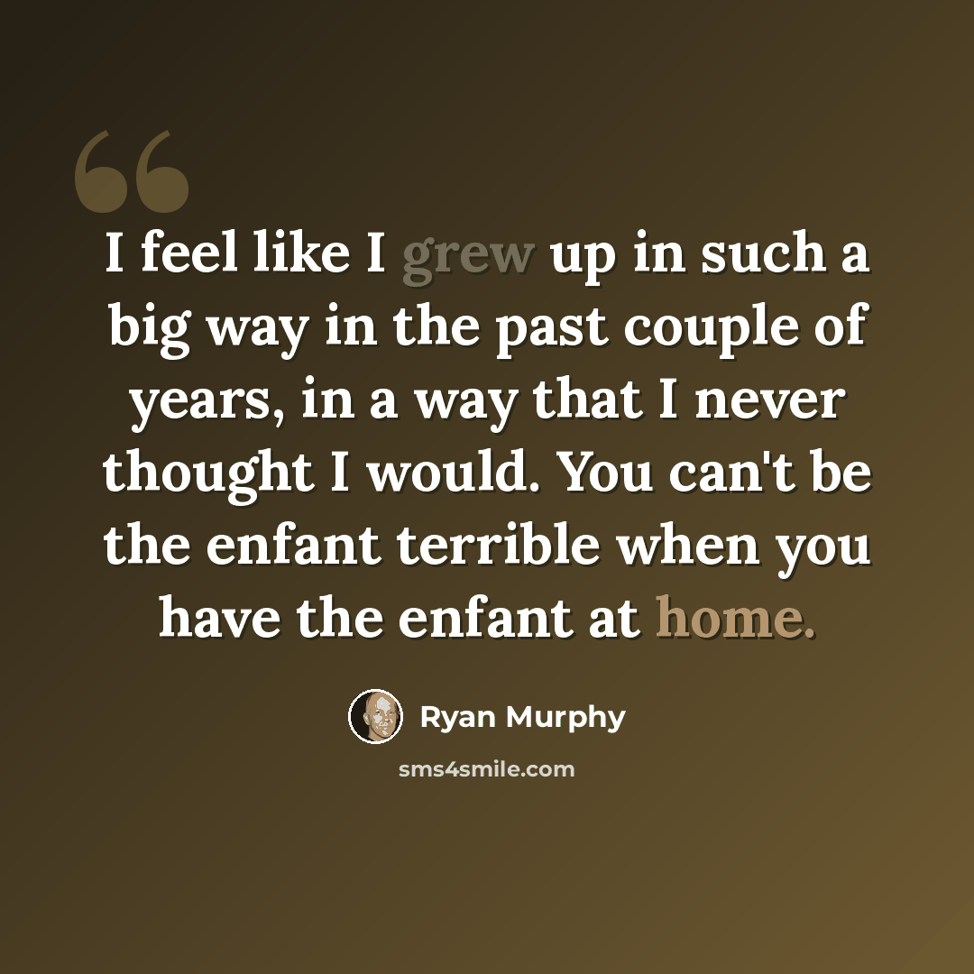 “I feel like I grew up in such a big way in the past couple of years, in a way that I never thought I would. You can't be the enfant terrible when you have the enfant at home.” quote by Ryan Murphy