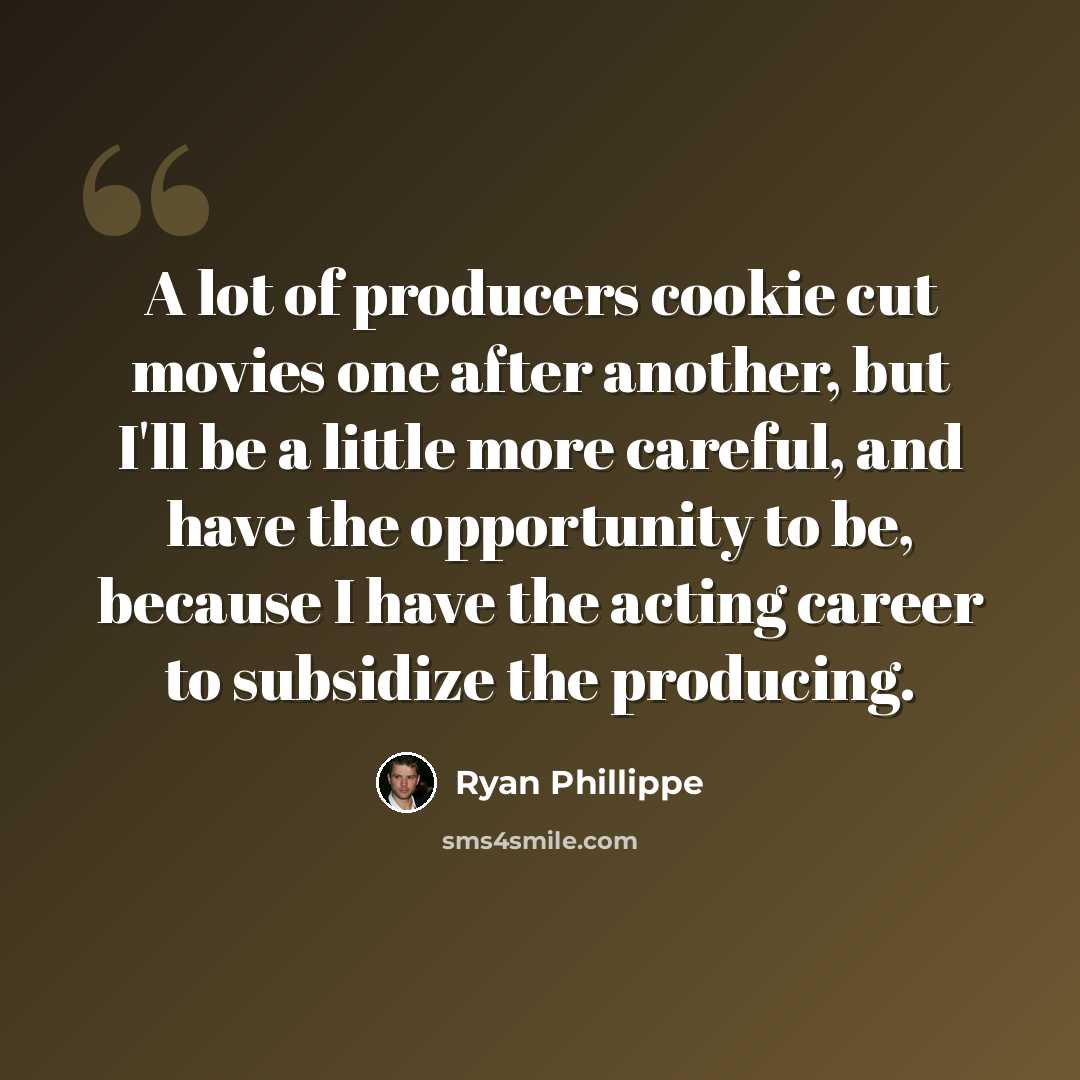 “A lot of producers cookie cut movies one after another, but I'll be a little more careful, and have the opportunity to be, because I have the acting career to subsidize the producing.” quote by Ryan Phillippe