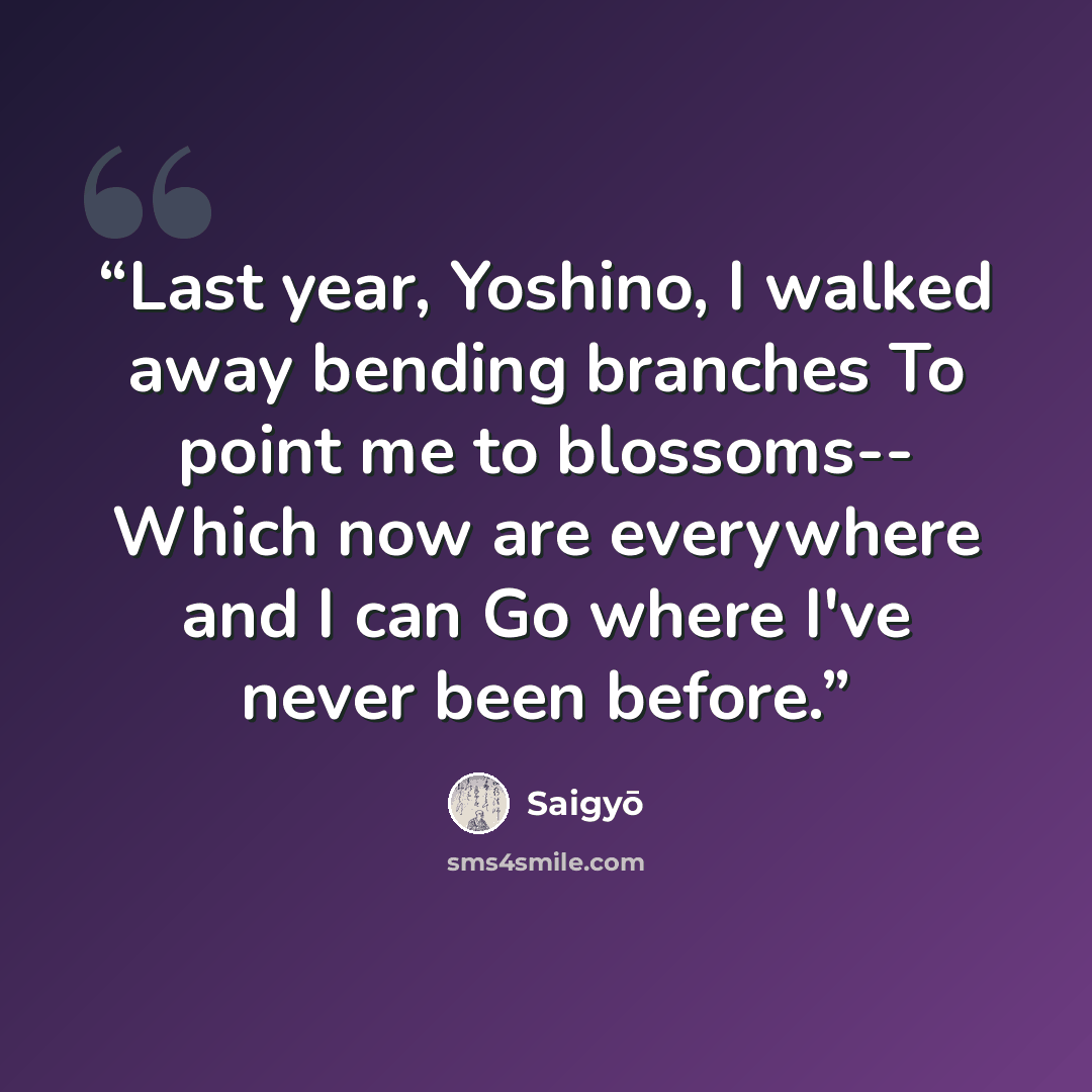 “Last year, Yoshino, I walked away bending branches To point me to blossoms-- Which now are everywhere and I can Go where I've never been before.” quote by Saigyo