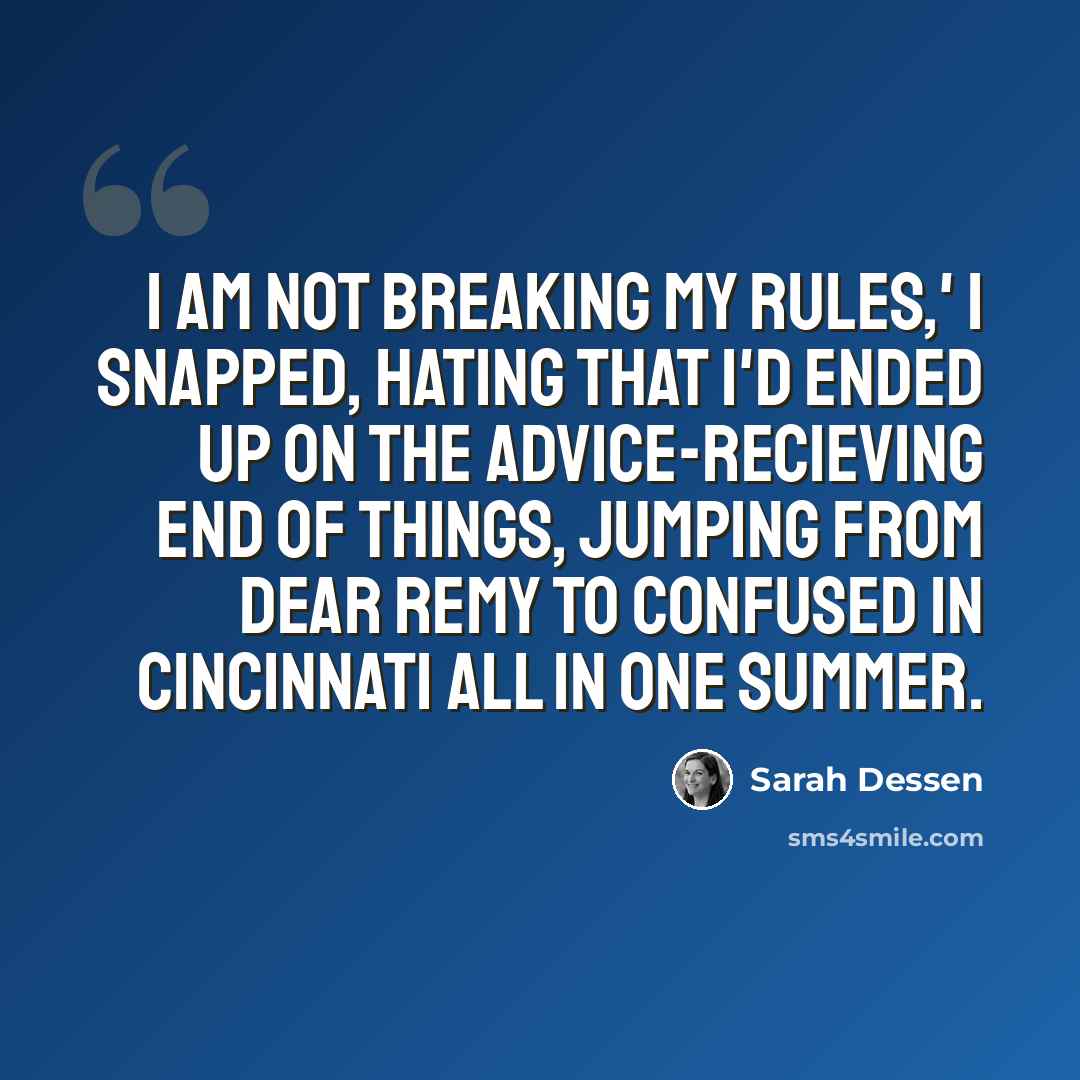 “I am not breaking my rules,' I snapped, hating that I'd ended up on the advice-recieving end of things, jumping from Dear Remy to Confused in Cincinnati all in one summer.” quote by Sarah Dessen