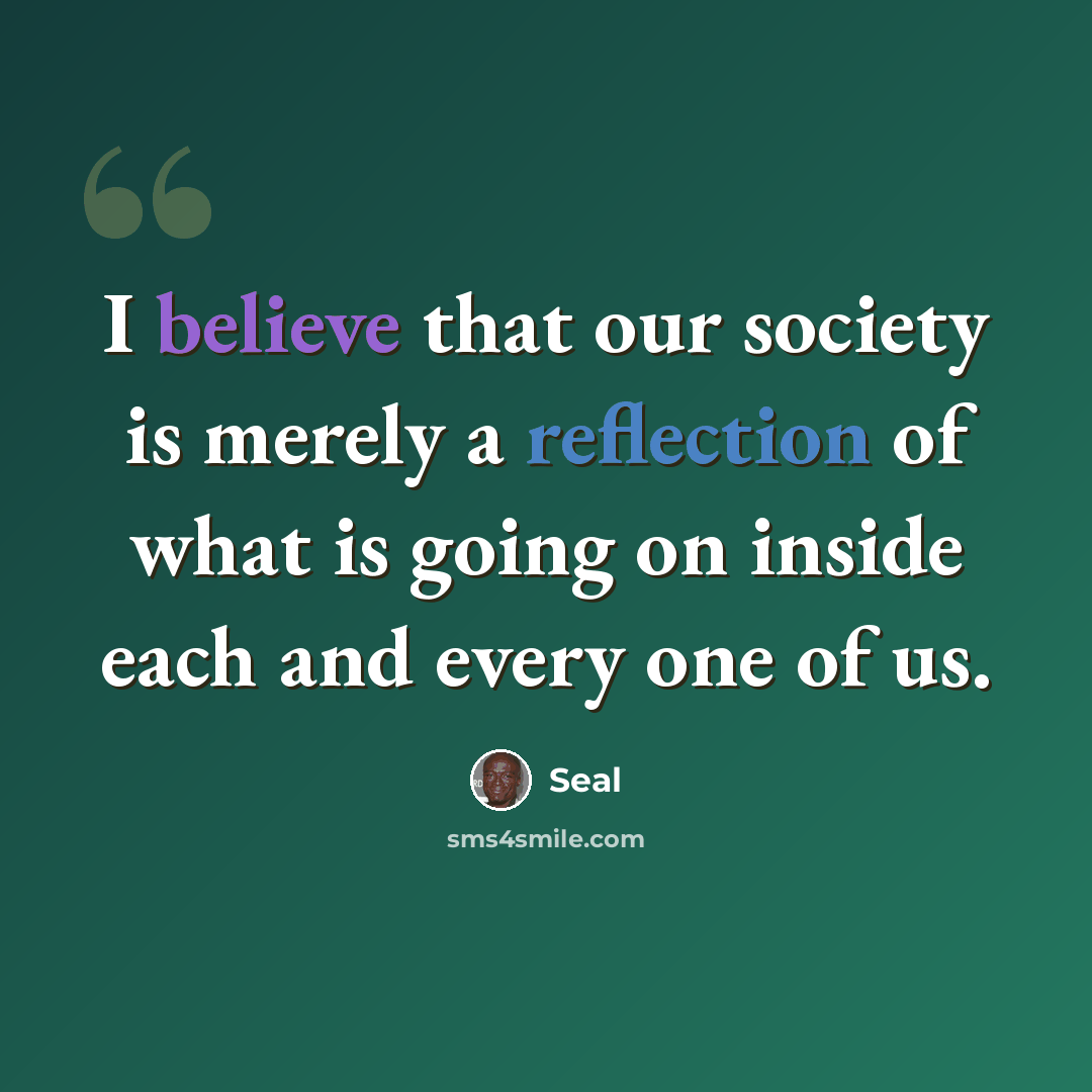 “I believe that our society is merely a reflection of what is going on inside each and every one of us.” quote by Seal