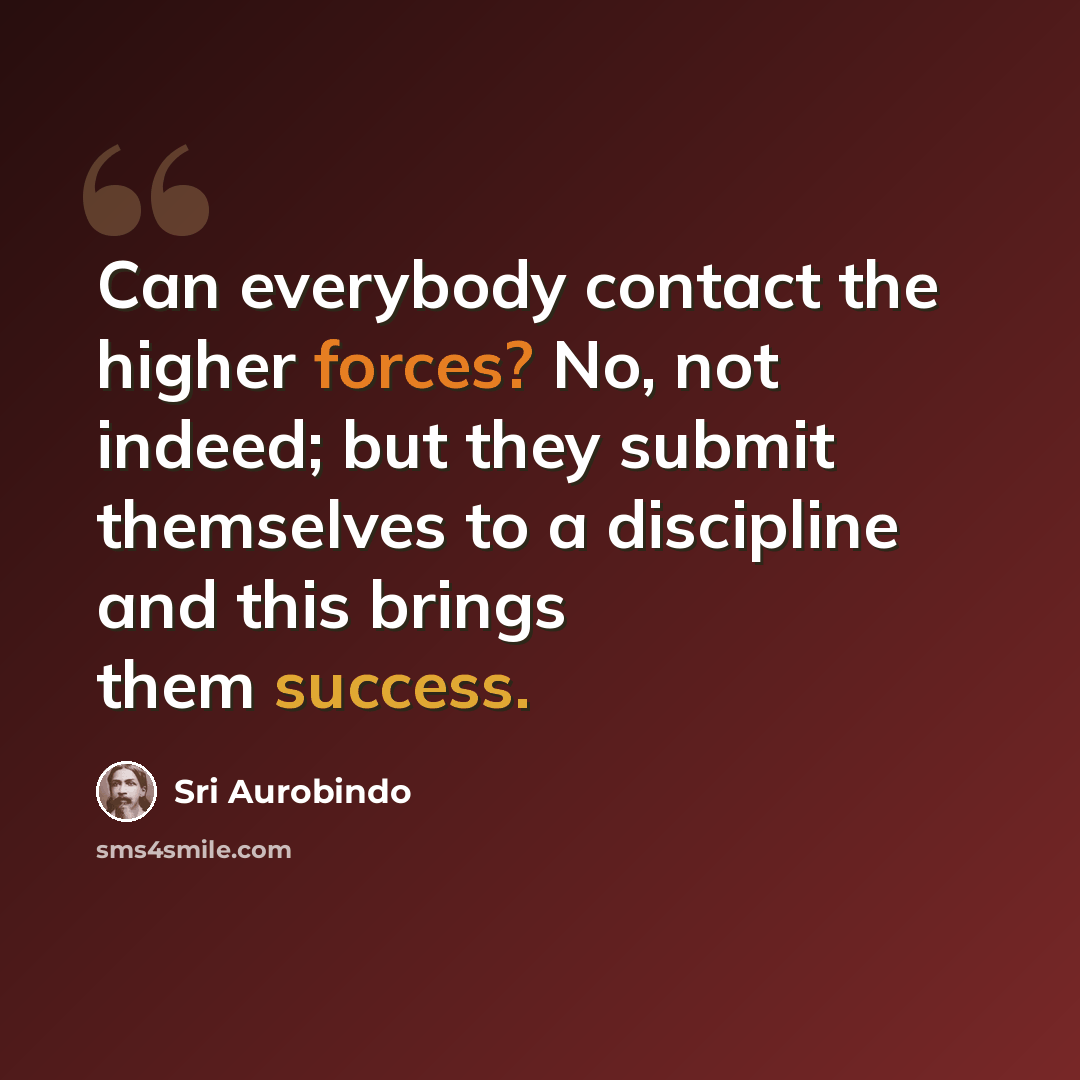 “Can everybody contact the higher forces? No, not indeed; but they submit themselves to a discipline and this brings them success.” quote by Sri Aurobindo