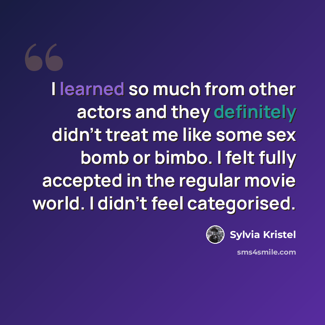 “I learned so much from other actors and they definitely didn't treat me like some sex bomb or bimbo. I felt fully accepted in the regular movie world. I didn't feel categorised.” quote by Sylvia Kristel