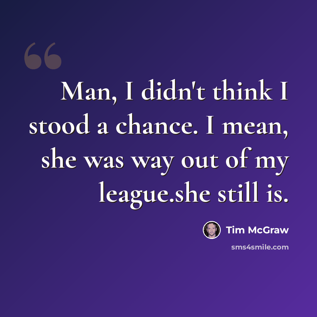 “Man, I didn't think I stood a chance. I mean, she was way out of my league.she still is.” quote by Tim McGraw