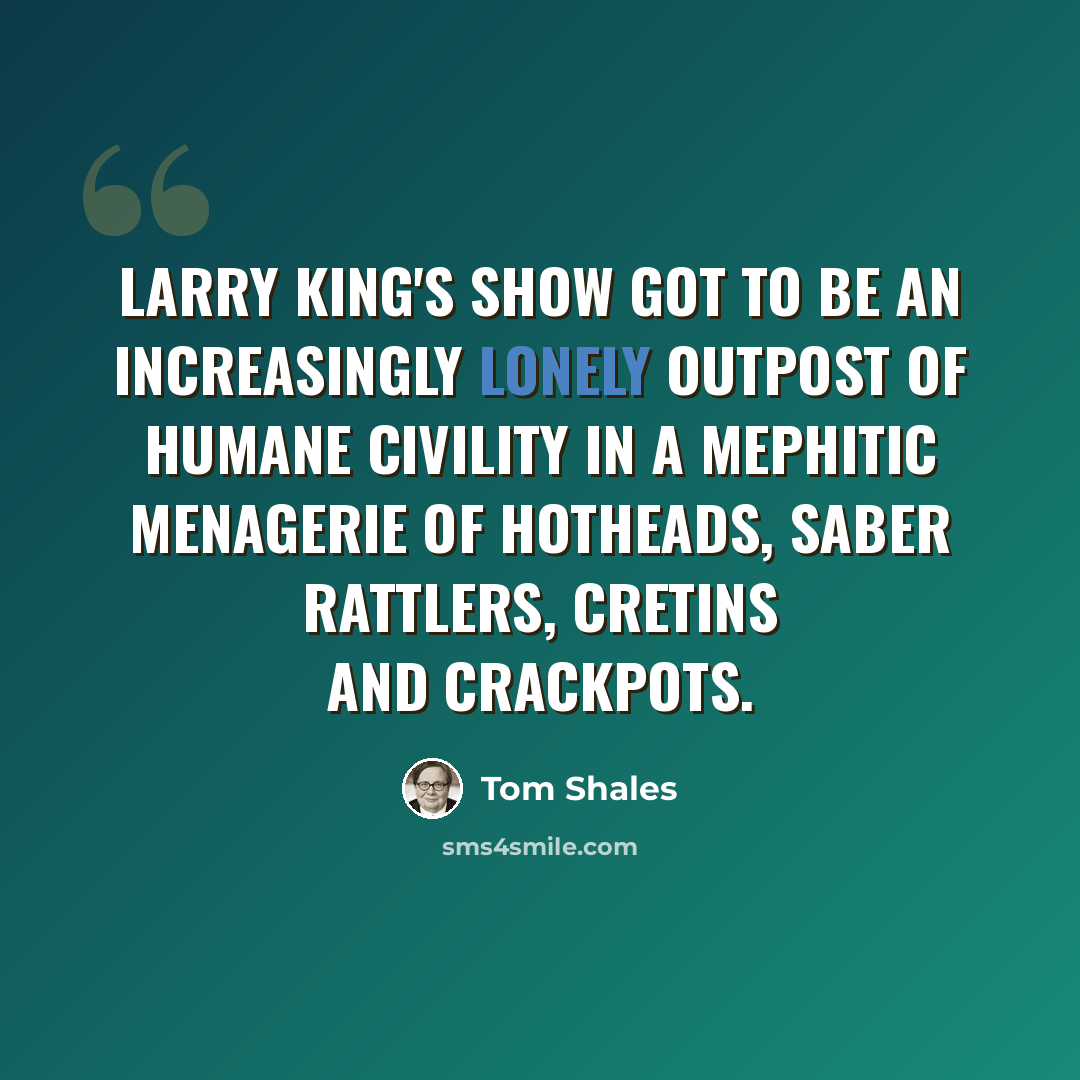 “Larry King's show got to be an increasingly lonely outpost of humane civility in a mephitic menagerie of hotheads, saber rattlers, cretins and crackpots.” quote by Tom Shales