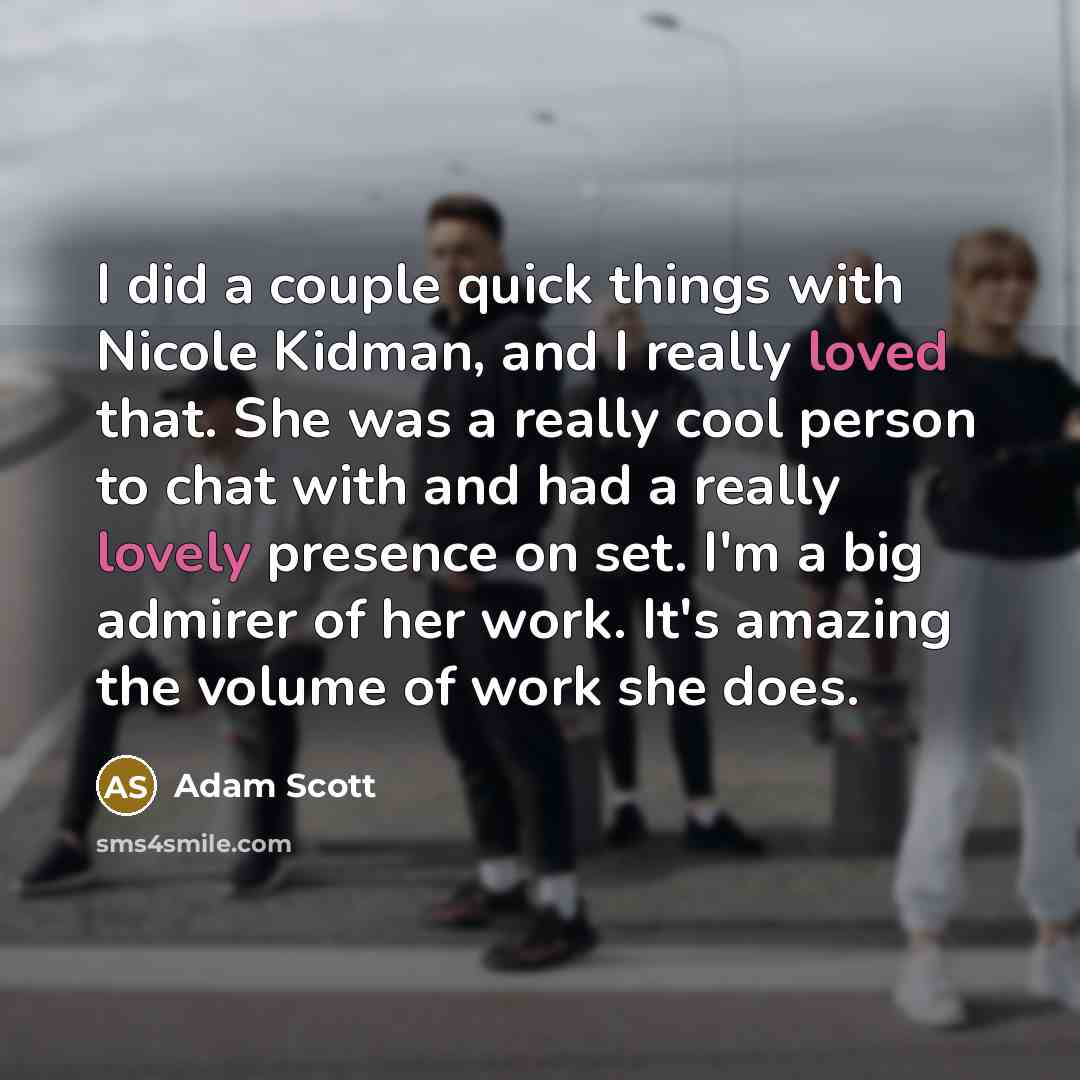 “I did a couple quick things with Nicole Kidman, and I really loved that. She was a really cool person to chat with and had a really lovely presence on set. I'm a big admirer of her work. It's amazing the volume of work she does.” quote by Adam Scott