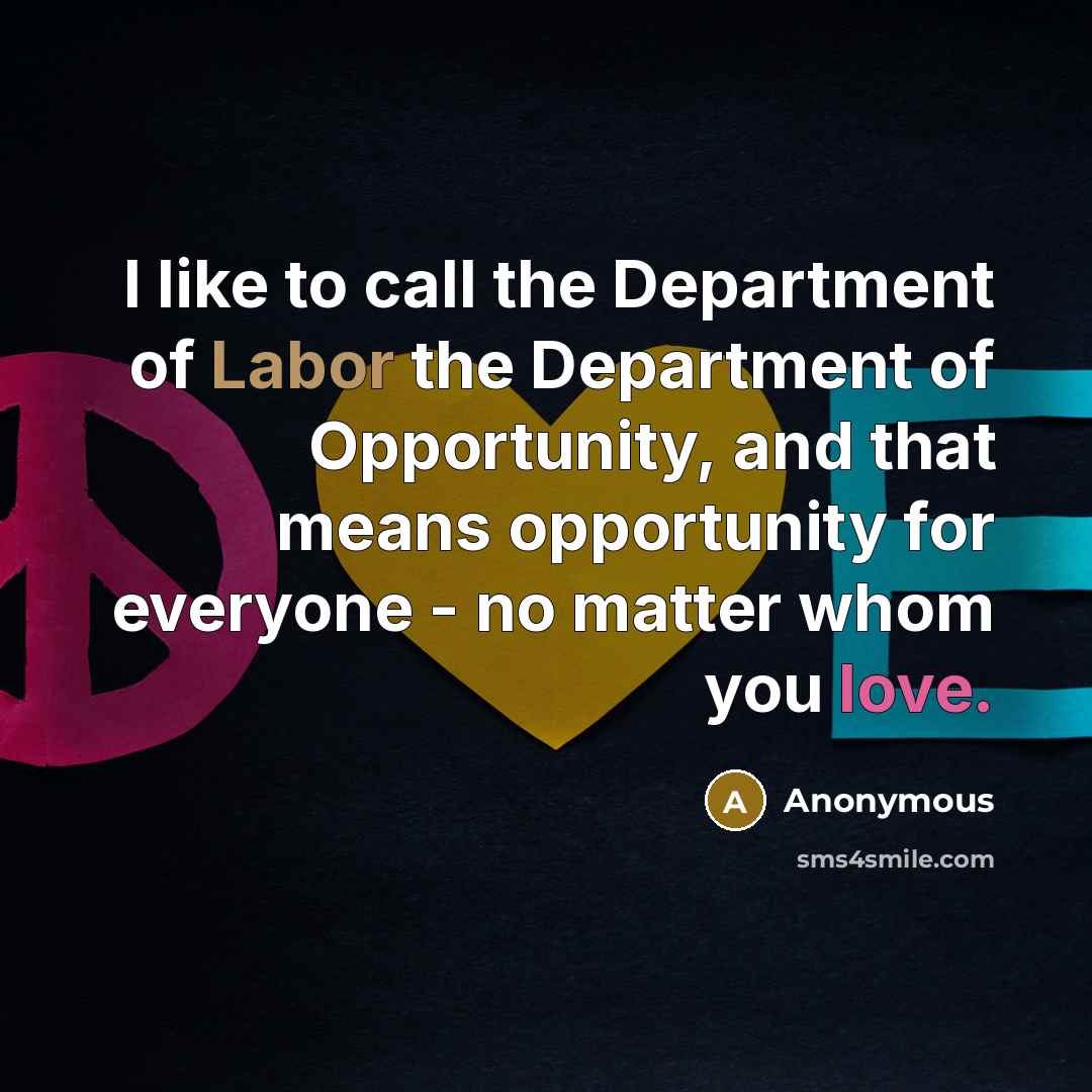 “I like to call the Department of Labor the Department of Opportunity, and that means opportunity for everyone - no matter whom you love.” quote by Anonymous