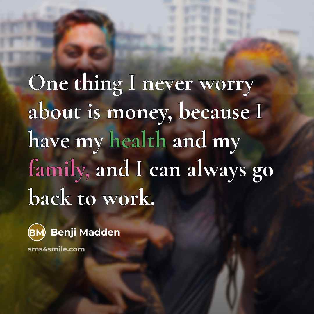 “One thing I never worry about is money, because I have my health and my family, and I can always go back to work.” quote by Benji Madden