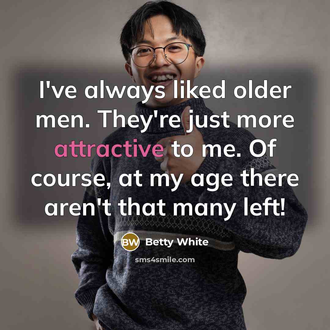 “I've always liked older men. They're just more attractive to me. Of course, at my age there aren't that many left!” quote by Betty White