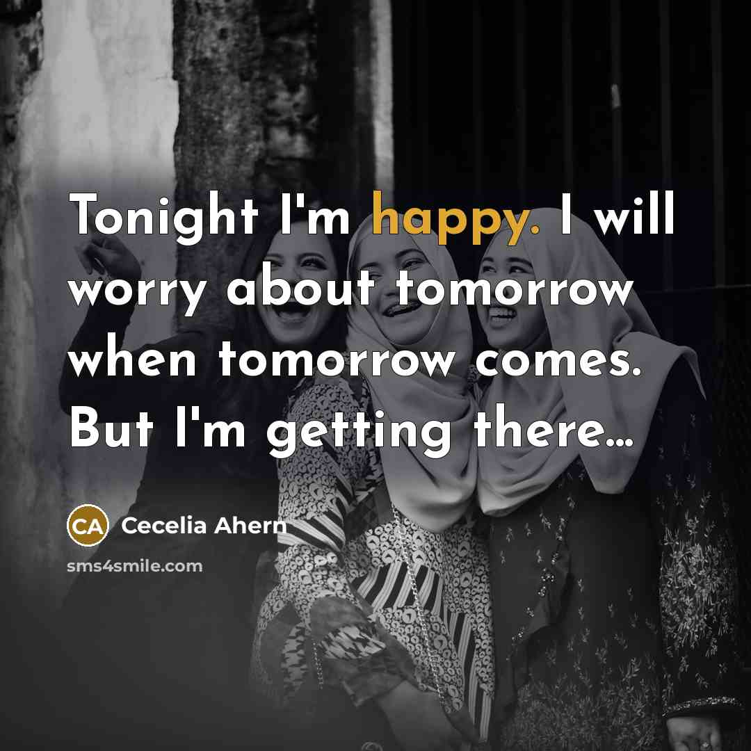 “Tonight I'm happy. I will worry about tomorrow when tomorrow comes. But I'm getting there...” quote by Cecelia Ahern