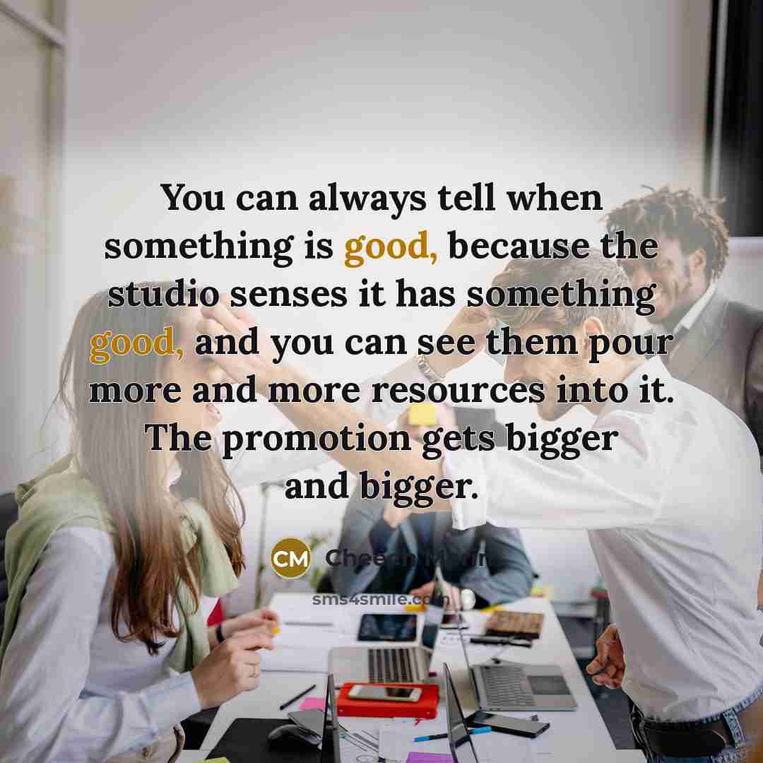 “You can always tell when something is good, because the studio senses it has something good, and you can see them pour more and more resources into it. The promotion gets bigger and bigger.” quote by Cheech Marin