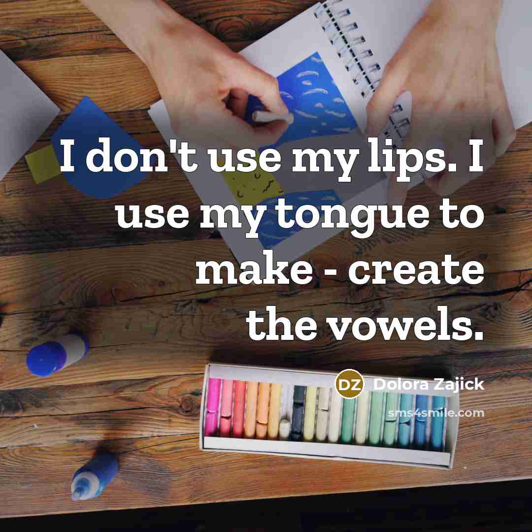 “I don't use my lips. I use my tongue to make - create the vowels.” quote by Dolora Zajick