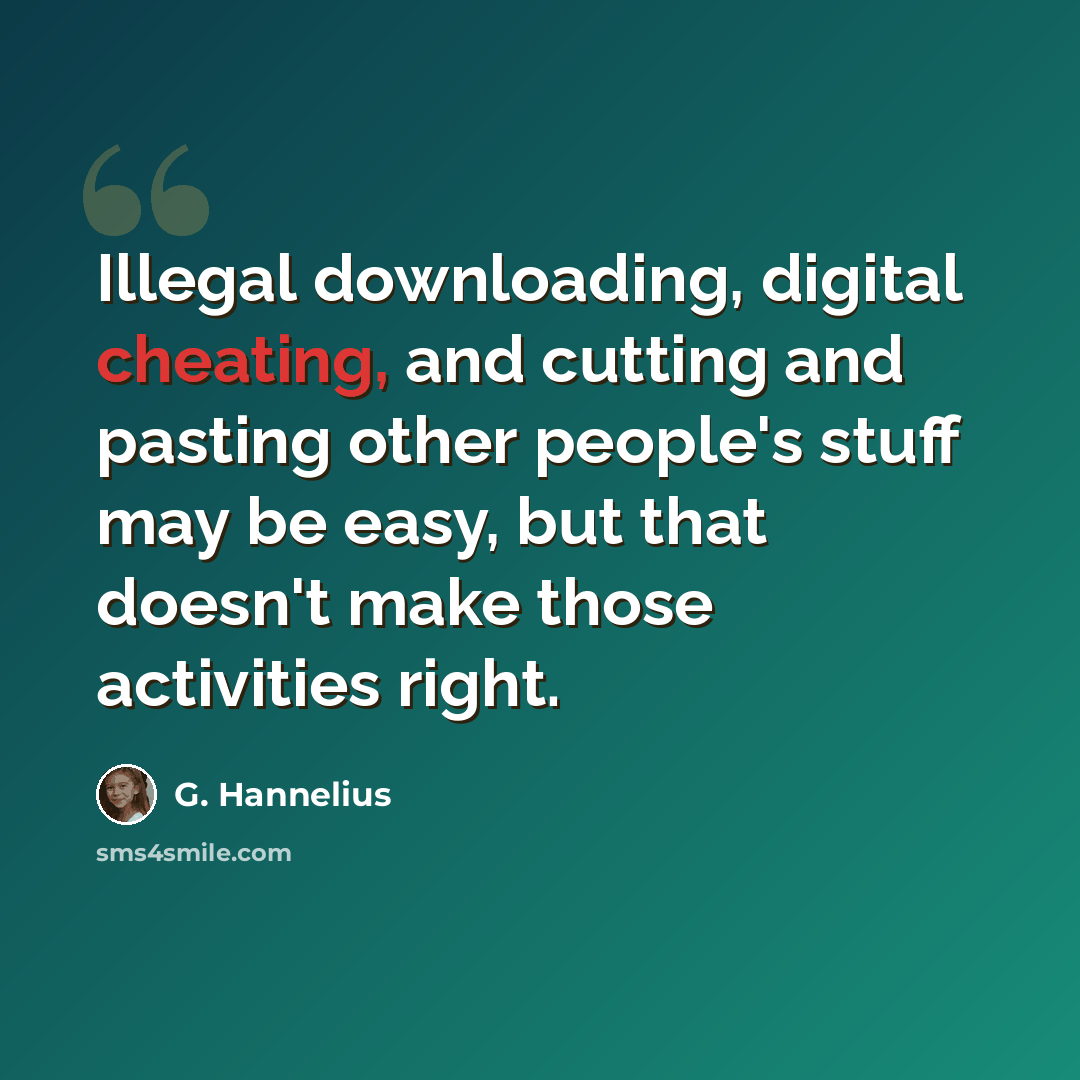 “Illegal downloading, digital cheating, and cutting and pasting other people's stuff may be easy, but that doesn't make those activities right.” quote by G. Hannelius