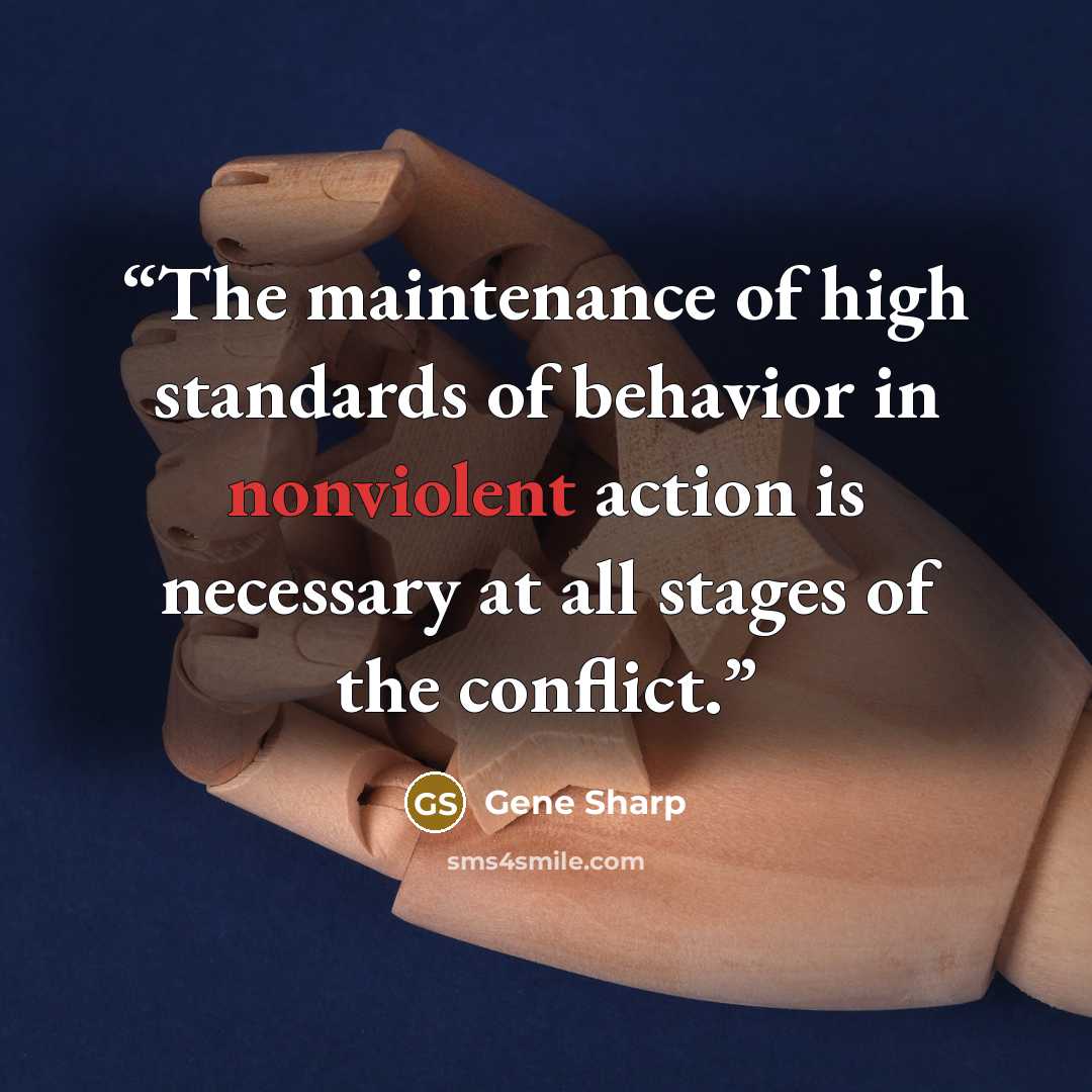 “The maintenance of high standards of behavior in nonviolent action is necessary at all stages of the conflict.” quote by Gene Sharp
