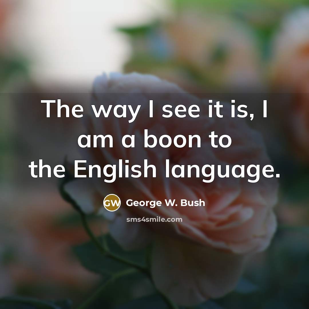 “The way I see it is, I am a boon to the English language.” quote by George W. Bush