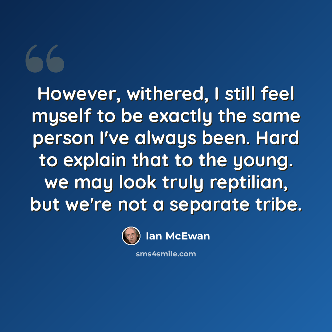 “However, withered, I still feel myself to be exactly the same person I've always been. Hard to explain that to the young. we may look truly reptilian, but we're not a separate tribe.” quote by Ian Mcewan