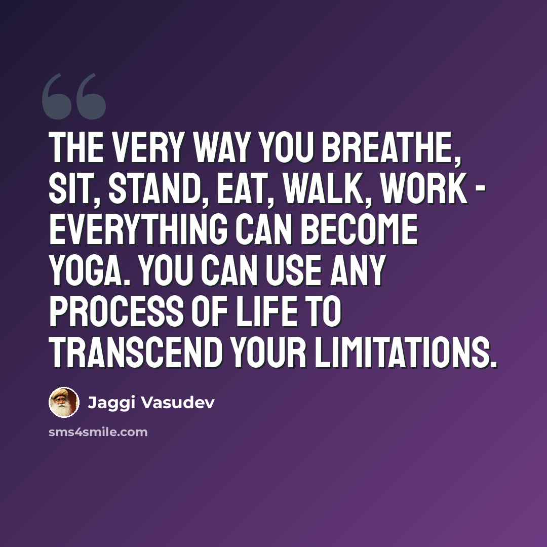 “The very way you breathe, sit, stand, eat, walk, work - everything can become yoga. You can use any process of life to transcend your limitations.” quote by Jaggi Vasudev