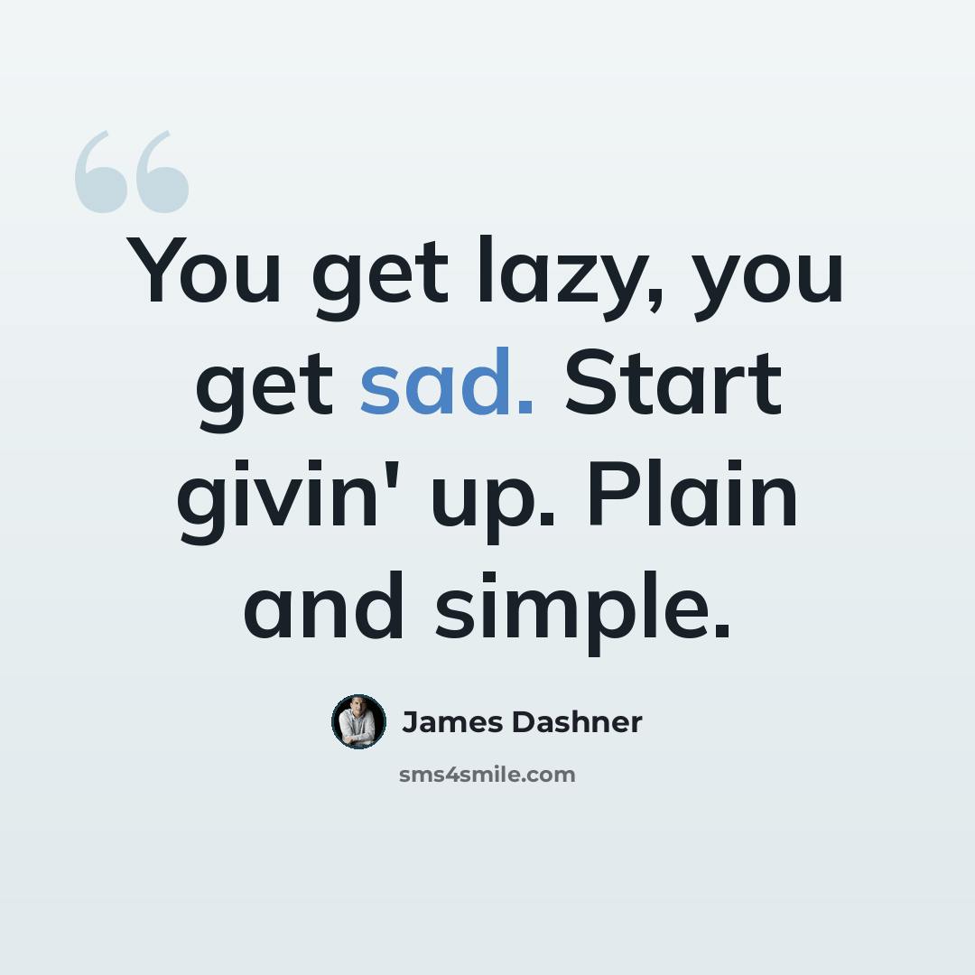 “You get lazy, you get sad. Start givin' up. Plain and simple.” quote by James Dashner
